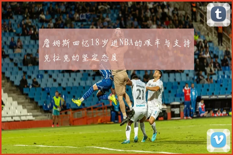 詹姆斯回忆18岁进NBA的艰辛与支持克拉克的坚定态度