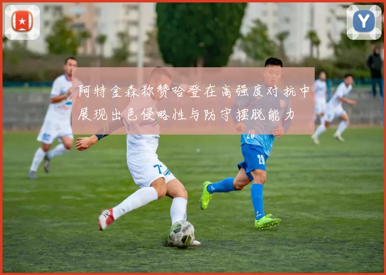 阿特金森称赞哈登在高强度对抗中展现出色侵略性与防守摆脱能力